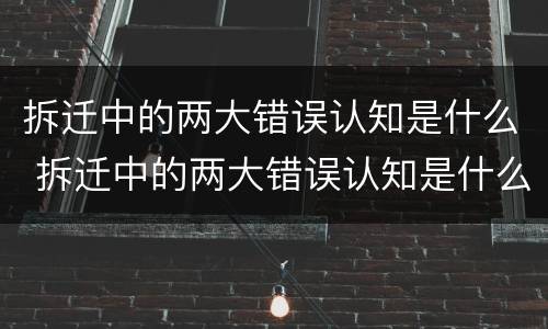拆迁中的两大错误认知是什么 拆迁中的两大错误认知是什么呢