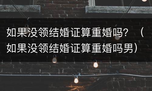 如果没领结婚证算重婚吗？（如果没领结婚证算重婚吗男）