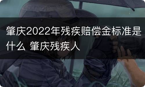肇庆2022年残疾赔偿金标准是什么 肇庆残疾人