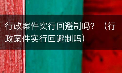 行政案件实行回避制吗？（行政案件实行回避制吗）