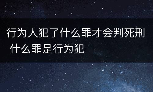 行为人犯了什么罪才会判死刑 什么罪是行为犯