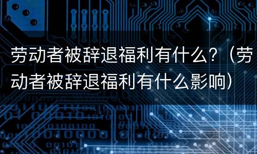 劳动者被辞退福利有什么?（劳动者被辞退福利有什么影响）
