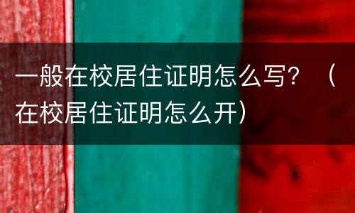 一般在校居住证明怎么写？（在校居住证明怎么开）