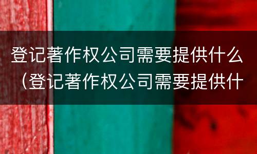登记著作权公司需要提供什么（登记著作权公司需要提供什么资料）