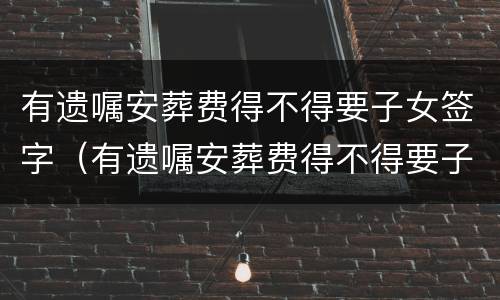 有遗嘱安葬费得不得要子女签字（有遗嘱安葬费得不得要子女签字盖章）
