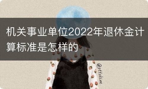 机关事业单位2022年退休金计算标准是怎样的