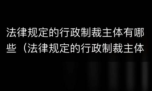 法律规定的行政制裁主体有哪些（法律规定的行政制裁主体有哪些）