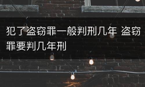 犯了盗窃罪一般判刑几年 盗窃罪要判几年刑