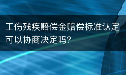 工伤残疾赔偿金赔偿标准认定可以协商决定吗？