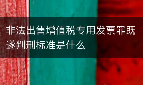 非法出售增值税专用发票罪既遂判刑标准是什么