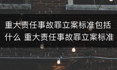 重大责任事故罪立案标准包括什么 重大责任事故罪立案标准包括什么内容