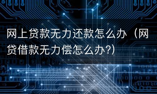 网上贷款无力还款怎么办（网贷借款无力偿怎么办?）