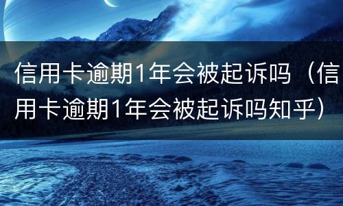 信用卡逾期1年会被起诉吗（信用卡逾期1年会被起诉吗知乎）