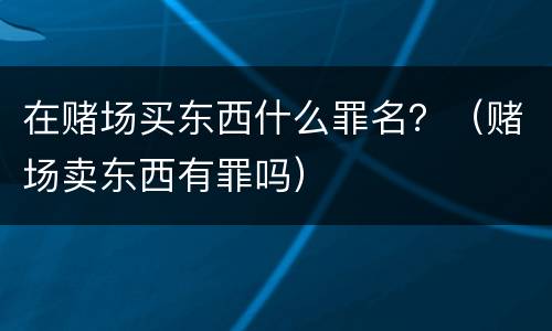 在赌场买东西什么罪名？（赌场卖东西有罪吗）