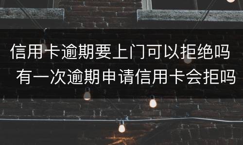 信用卡逾期要上门可以拒绝吗 有一次逾期申请信用卡会拒吗