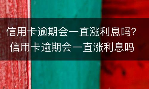 信用卡逾期会一直涨利息吗？ 信用卡逾期会一直涨利息吗