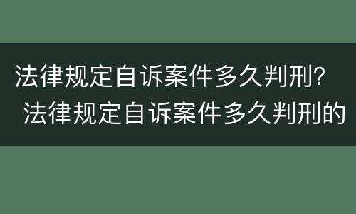 法律规定自诉案件多久判刑？ 法律规定自诉案件多久判刑的