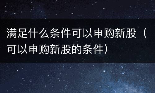 满足什么条件可以申购新股（可以申购新股的条件）
