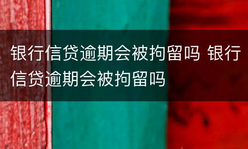 银行信贷逾期会被拘留吗 银行信贷逾期会被拘留吗