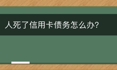 人死了信用卡债务怎么办？