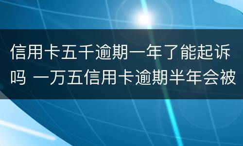 信用卡五千逾期一年了能起诉吗 一万五信用卡逾期半年会被起诉吗
