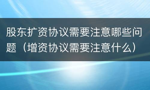 股东扩资协议需要注意哪些问题（增资协议需要注意什么）