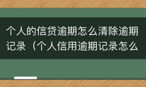 个人的信贷逾期怎么清除逾期记录（个人信用逾期记录怎么消除）