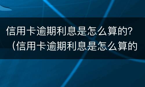 信用卡逾期利息是怎么算的？（信用卡逾期利息是怎么算的呀）