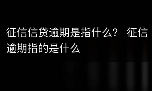 征信信贷逾期是指什么？ 征信逾期指的是什么