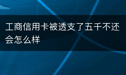 工商信用卡被透支了五千不还会怎么样