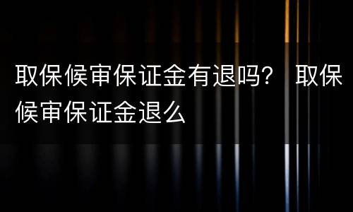 取保候审保证金有退吗？ 取保候审保证金退么