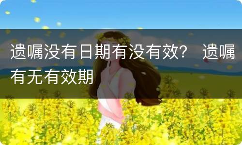 遗嘱没有日期有没有效？ 遗嘱有无有效期