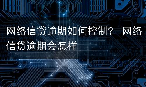 网络信贷逾期如何控制？ 网络信贷逾期会怎样