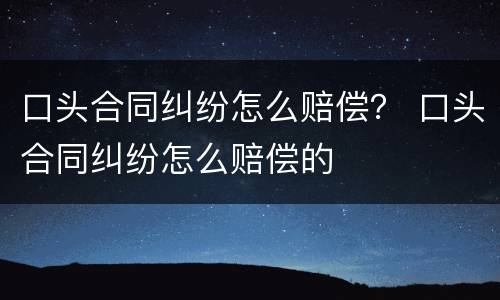 口头合同纠纷怎么赔偿？ 口头合同纠纷怎么赔偿的