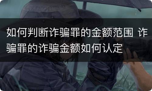 如何判断诈骗罪的金额范围 诈骗罪的诈骗金额如何认定