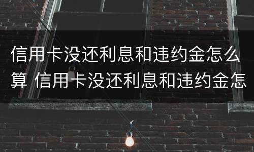 信用卡没还利息和违约金怎么算 信用卡没还利息和违约金怎么算的