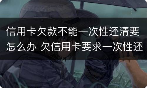 信用卡欠款不能一次性还清要怎么办 欠信用卡要求一次性还清怎么办