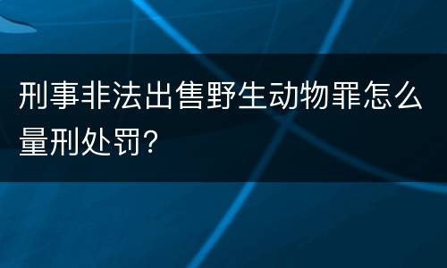 刑事非法出售野生动物罪怎么量刑处罚？