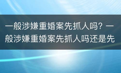 一般涉嫌重婚案先抓人吗? 一般涉嫌重婚案先抓人吗还是先判