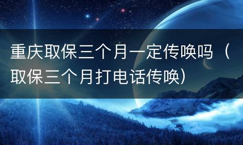 重庆取保三个月一定传唤吗（取保三个月打电话传唤）