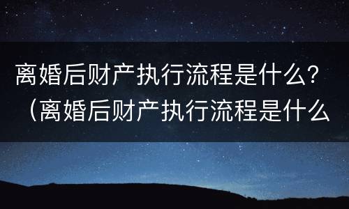离婚后财产执行流程是什么？（离婚后财产执行流程是什么意思）