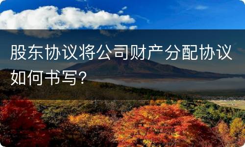 股东协议将公司财产分配协议如何书写？