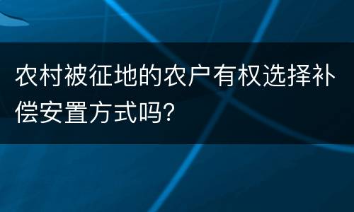 农村被征地的农户有权选择补偿安置方式吗？