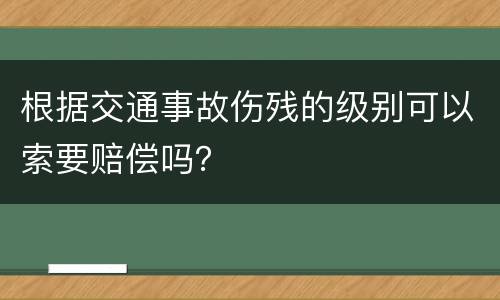 根据交通事故伤残的级别可以索要赔偿吗？