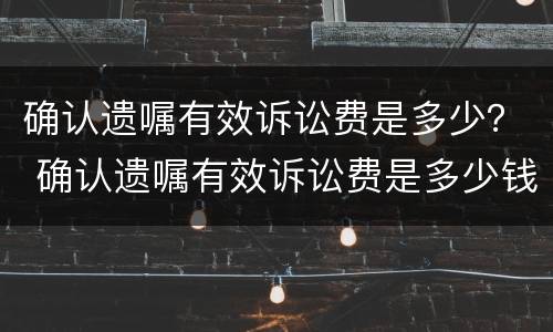 确认遗嘱有效诉讼费是多少？ 确认遗嘱有效诉讼费是多少钱