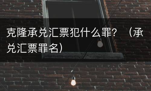 克隆承兑汇票犯什么罪？（承兑汇票罪名）
