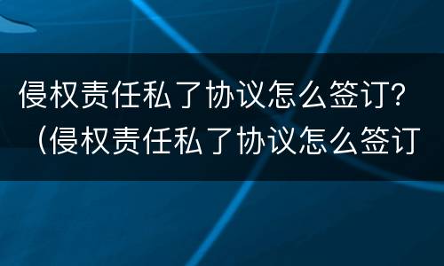 侵权责任私了协议怎么签订？（侵权责任私了协议怎么签订才有效）