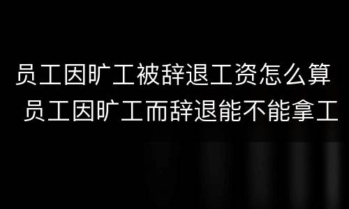 员工因旷工被辞退工资怎么算 员工因旷工而辞退能不能拿工资