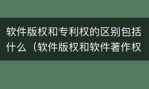 软件版权和专利权的区别包括什么（软件版权和软件著作权）