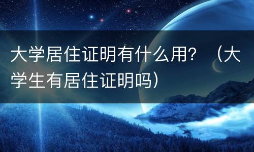 大学居住证明有什么用？（大学生有居住证明吗）
